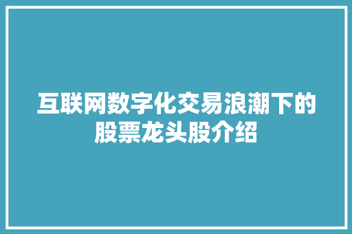 互联网数字化交易浪潮下的股票龙头股介绍 互联网数字化交易浪潮下的股票龙头股介绍