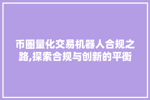 币圈量化交易机器人合规之路,探索合规与创新的平衡点 币圈量化交易机器人合规之路,探索合规与创新的平衡点