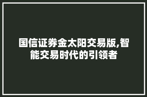 国信证券金太阳交易版,智能交易时代的引领者 国信证券金太阳交易版,智能交易时代的引领者