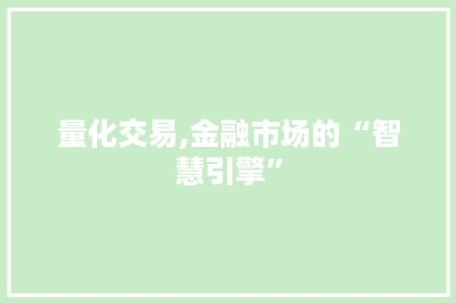 量化交易,金融市场的“智慧引擎” 量化交易,金融市场的“智慧引擎”