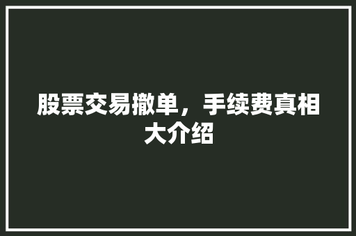 股票交易撤单,手续费真相大介绍 股票交易撤单,手续费真相大介绍