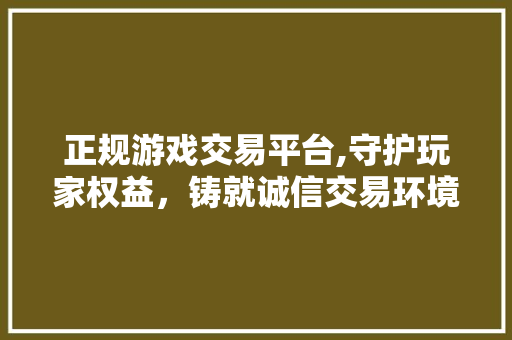 正规游戏交易平台,守护玩家权益,铸就诚信交易环境 正规游戏交易平台,守护玩家权益,铸就诚信交易环境
