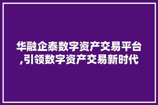 华融企泰数字资产交易平台,引领数字资产交易新时代 华融企泰数字资产交易平台,引领数字资产交易新时代
