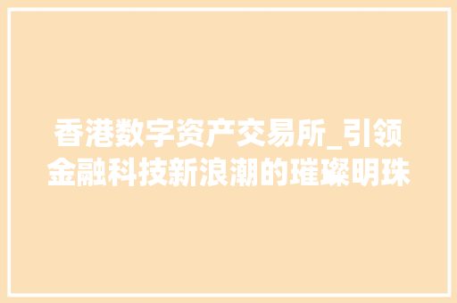 香港数字资产交易所_引领金融科技新浪潮的璀璨明珠 香港数字资产交易所_引领金融科技新浪潮的璀璨明珠