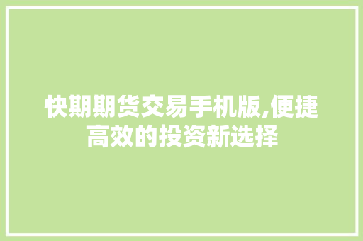 快期期货交易手机版,便捷高效的投资新选择 快期期货交易手机版,便捷高效的投资新选择