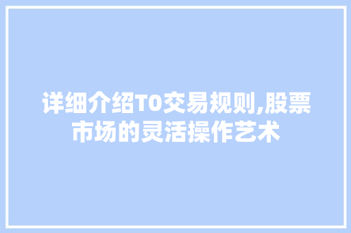 详细介绍T0交易规则,股票市场的灵活操作艺术 详细介绍T0交易规则,股票市场的灵活操作艺术
