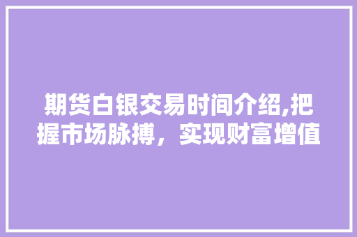 期货白银交易时间介绍,把握市场脉搏,实现财富增值 期货白银交易时间介绍,把握市场脉搏,实现财富增值