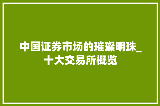 中国证券市场的璀璨明珠_十大交易所概览 中国证券市场的璀璨明珠_十大交易所概览