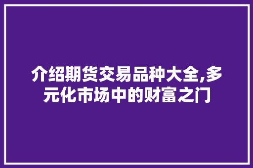 介绍期货交易品种大全,多元化市场中的财富之门 介绍期货交易品种大全,多元化市场中的财富之门