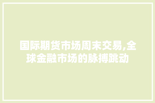 国际期货市场周末交易,全球金融市场的脉搏跳动 国际期货市场周末交易,全球金融市场的脉搏跳动