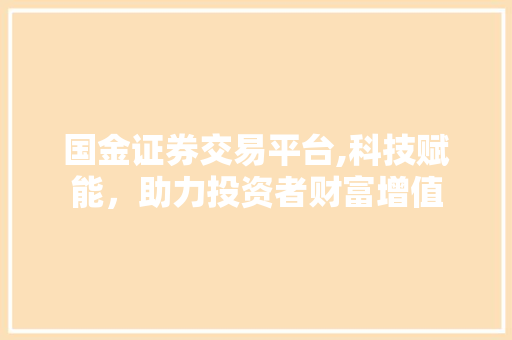 国金证券交易平台,科技赋能,助力投资者财富增值 国金证券交易平台,科技赋能,助力投资者财富增值
