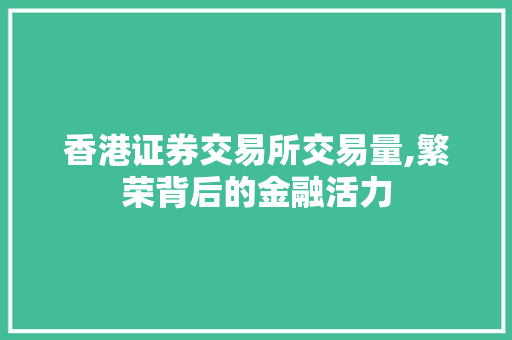 香港证券交易所交易量,繁荣背后的金融活力 香港证券交易所交易量,繁荣背后的金融活力