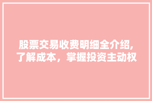 股票交易收费明细全介绍,了解成本,掌握投资主动权 股票交易收费明细全介绍,了解成本,掌握投资主动权