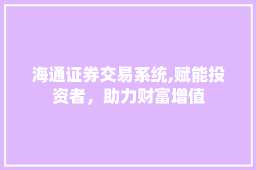 海通证券交易系统,赋能投资者,助力财富增值 海通证券交易系统,赋能投资者,助力财富增值
