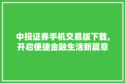 中投证券手机交易版下载,开启便捷金融生活新篇章 中投证券手机交易版下载,开启便捷金融生活新篇章