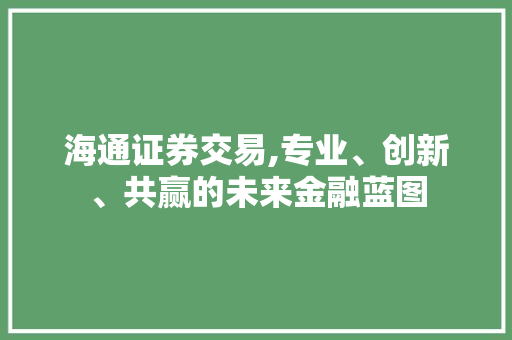 海通证券交易,专业、创新、共赢的未来金融蓝图 海通证券交易,专业、创新、共赢的未来金融蓝图