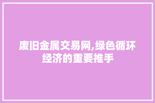 废旧金属交易网,绿色循环经济的重要推手 废旧金属交易网,绿色循环经济的重要推手