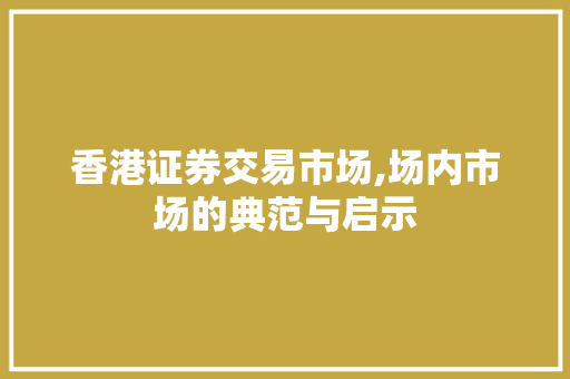 香港证券交易市场,场内市场的典范与启示 香港证券交易市场,场内市场的典范与启示