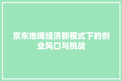 京东地摊经济新模式下的创业风口与挑战 京东地摊经济新模式下的创业风口与挑战