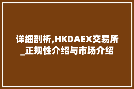 详细剖析,HKDAEX交易所_正规性介绍与市场介绍 详细剖析,HKDAEX交易所_正规性介绍与市场介绍