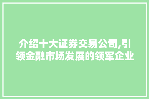 介绍十大证券交易公司,引领金融市场发展的领军企业 介绍十大证券交易公司,引领金融市场发展的领军企业