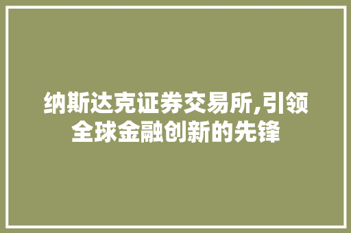 纳斯达克证券交易所,引领全球金融创新的先锋 纳斯达克证券交易所,引领全球金融创新的先锋