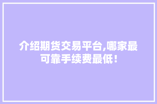 介绍期货交易平台,哪家最可靠手续费最低! 介绍期货交易平台,哪家最可靠手续费最低!