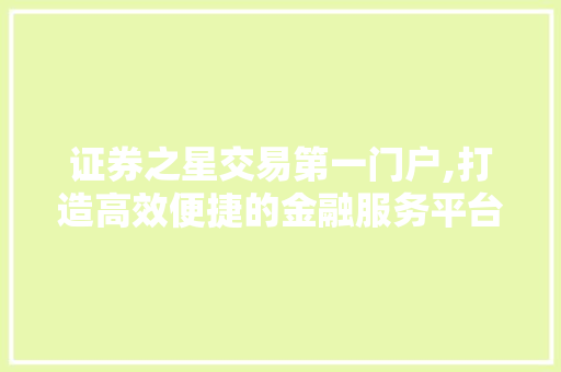 证券之星交易第一门户,打造高效便捷的金融服务平台 证券之星交易第一门户,打造高效便捷的金融服务平台