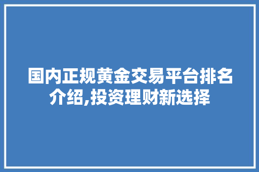 国内正规黄金交易平台排名介绍,投资理财新选择 国内正规黄金交易平台排名介绍,投资理财新选择