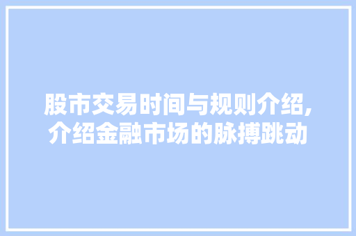 股市交易时间与规则介绍,介绍金融市场的脉搏跳动 股市交易时间与规则介绍,介绍金融市场的脉搏跳动