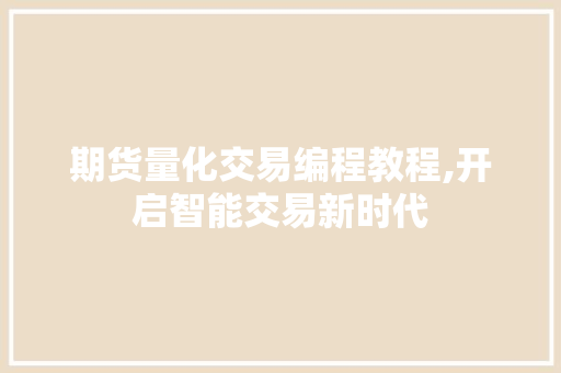 期货量化交易编程教程,开启智能交易新时代 期货量化交易编程教程,开启智能交易新时代