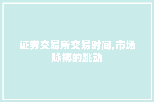 证券交易所交易时间,市场脉搏的跳动 证券交易所交易时间,市场脉搏的跳动