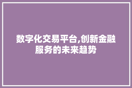 数字化交易平台,创新金融服务的未来趋势 数字化交易平台,创新金融服务的未来趋势