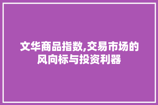 文华商品指数,交易市场的风向标与投资利器 文华商品指数,交易市场的风向标与投资利器