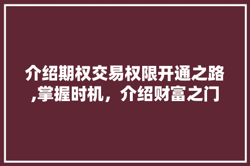 介绍期权交易权限开通之路,掌握时机,介绍财富之门 介绍期权交易权限开通之路,掌握时机,介绍财富之门