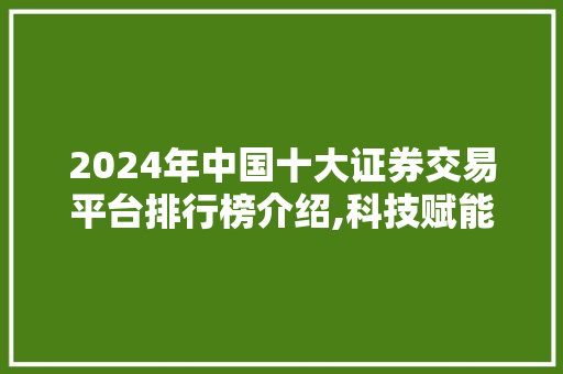 2024年中国十大证券交易平台排行榜介绍,科技赋能,智慧投资新篇章 2024年中国十大证券交易平台排行榜介绍,科技赋能,智慧投资新篇章