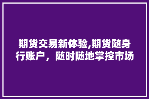 期货交易新体验,期货随身行账户,随时随地掌控市场脉搏 期货交易新体验,期货随身行账户,随时随地掌控市场脉搏