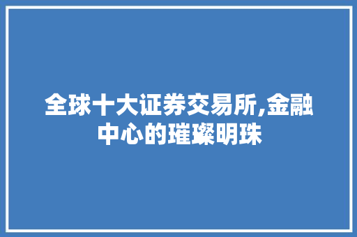全球十大证券交易所,金融中心的璀璨明珠 全球十大证券交易所,金融中心的璀璨明珠