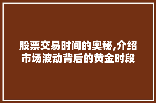 股票交易时间的奥秘,介绍市场波动背后的黄金时段 股票交易时间的奥秘,介绍市场波动背后的黄金时段