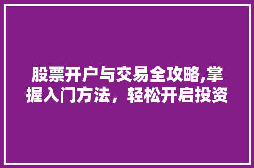 股票开户与交易全攻略,掌握入门方法,轻松开启投资之旅 股票开户与交易全攻略,掌握入门方法,轻松开启投资之旅