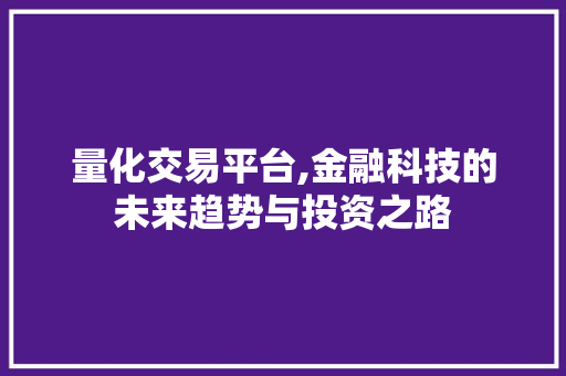 量化交易平台,金融科技的未来趋势与投资之路 量化交易平台,金融科技的未来趋势与投资之路