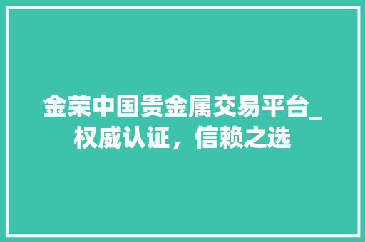 金荣中国贵金属交易平台_权威认证,信赖之选 金荣中国贵金属交易平台_权威认证,信赖之选