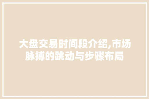 大盘交易时间段介绍,市场脉搏的跳动与步骤布局 大盘交易时间段介绍,市场脉搏的跳动与步骤布局