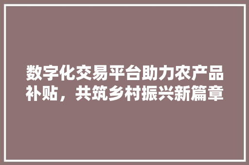 数字化交易平台助力农产品补贴,共筑乡村振兴新篇章 数字化交易平台助力农产品补贴,共筑乡村振兴新篇章