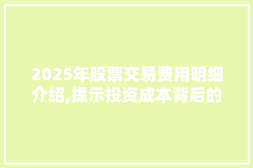 2025年股票交易费用明细介绍,提示投资成本背后的秘密 2025年股票交易费用明细介绍,提示投资成本背后的秘密