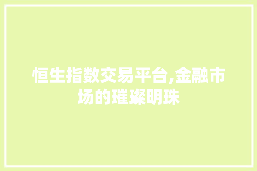恒生指数交易平台,金融市场的璀璨明珠 恒生指数交易平台,金融市场的璀璨明珠