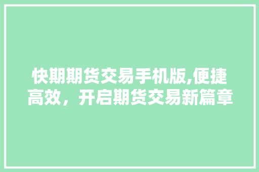快期期货交易手机版,便捷高效，开启期货交易新篇章