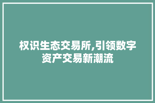 权识生态交易所,引领数字资产交易新潮流 权识生态交易所,引领数字资产交易新潮流