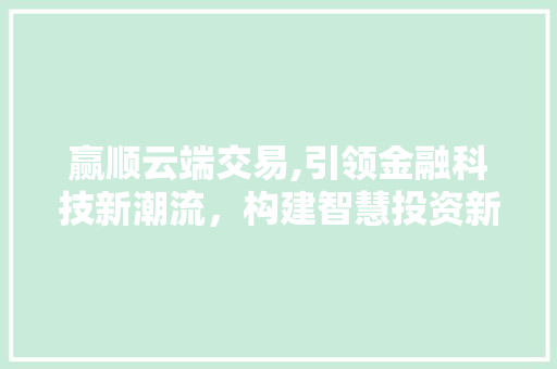 赢顺云端交易,引领金融科技新潮流,构建智慧投资新生态 赢顺云端交易,引领金融科技新潮流,构建智慧投资新生态