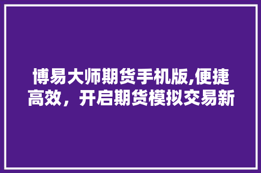 博易大师期货手机版,便捷高效,开启期货模拟交易新篇章 博易大师期货手机版,便捷高效,开启期货模拟交易新篇章